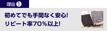 初めての人でも簡単!リピート率70%以上! 初めてでも手間なく安心!リピート率70%以上!"