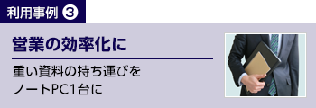 営業の効率化に　重い資料の持ち運びをノートPC1台に