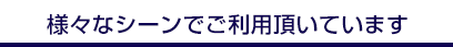 様々なシーンでご利用頂いています